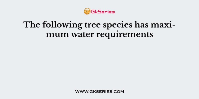 The following tree species has maximum water requirements