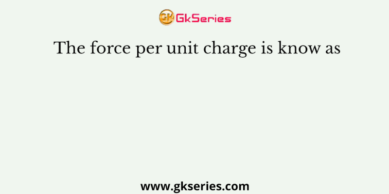 The force per unit charge is know as