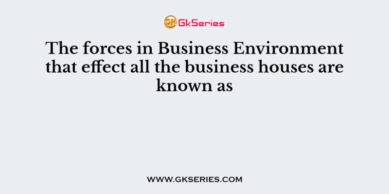 The forces in Business Environment that effect all the business houses are known as