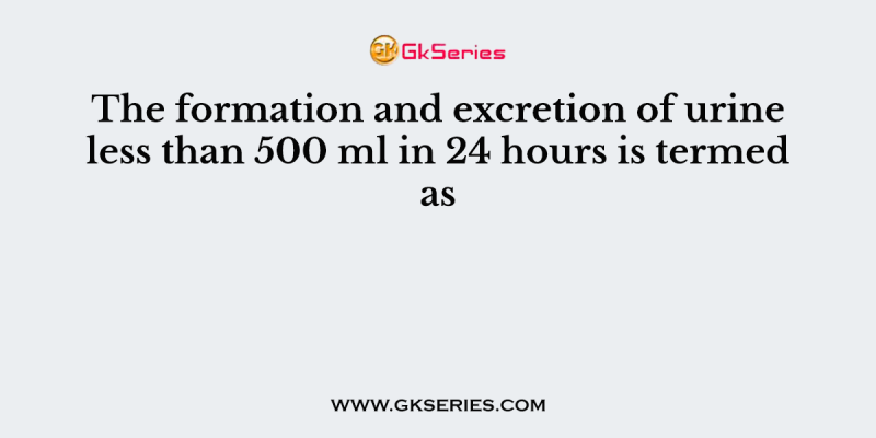 The formation and excretion of urine less than 500 ml in 24 hours is termed as