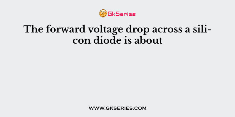 The forward voltage drop across a silicon diode is about