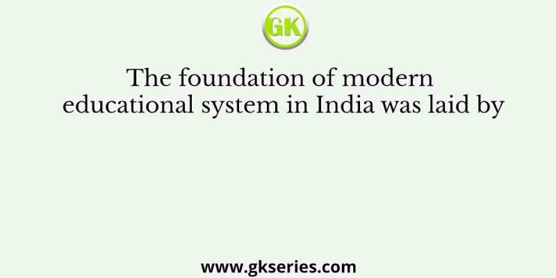 The foundation of modern educational system in India was laid by