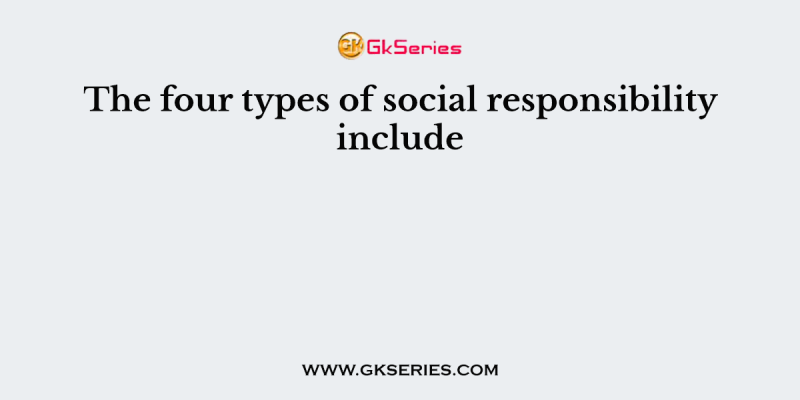 The four types of social responsibility include