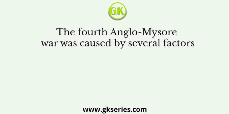 The fourth Anglo-Mysore war was caused by several factors