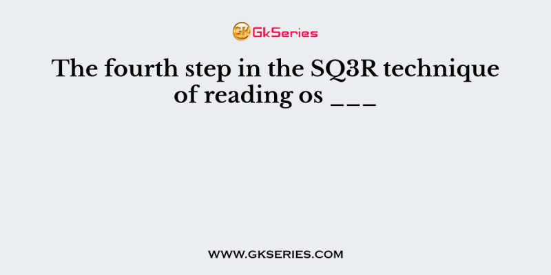 The fourth step in the SQ3R technique of reading os ___