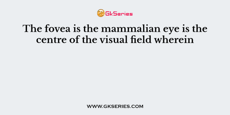 The fovea is the mammalian eye is the centre of the visual field wherein