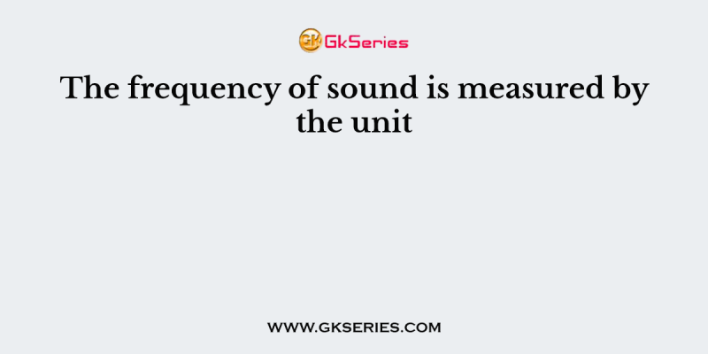 The frequency of sound is measured by the unit