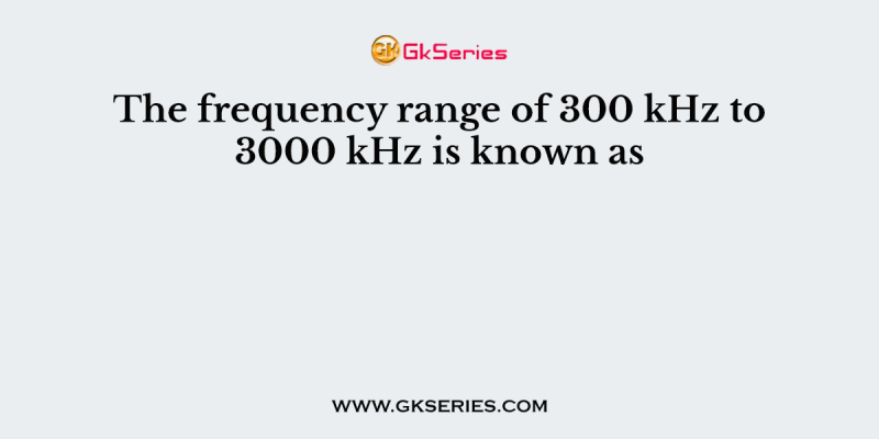 The frequency range of 300 kHz to 3000 kHz is known as