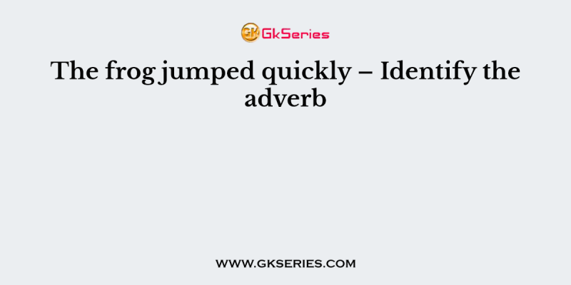 The frog jumped quickly – Identify the adverb