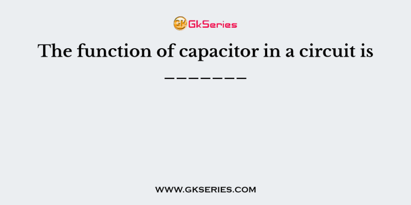 The function of capacitor in a circuit is _______
