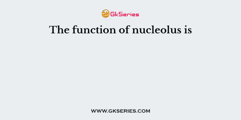 The function of nucleolus is