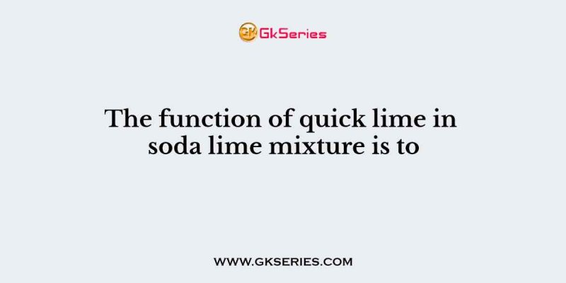 The function of quick lime in soda lime mixture is to