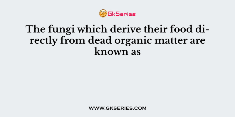 The fungi which derive their food directly from dead organic matter are known as