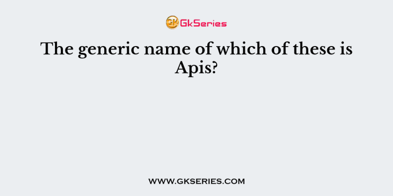 The generic name of which of these is Apis?