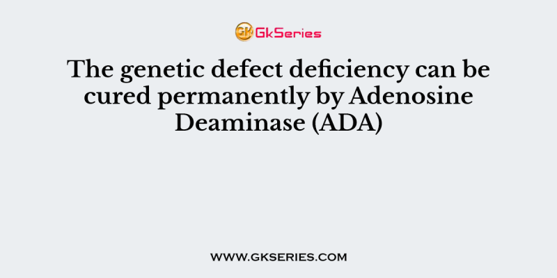The genetic defect deficiency can be cured permanently by Adenosine Deaminase (ADA)