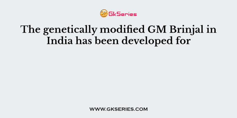 The genetically modified GM Brinjal in India has been developed for