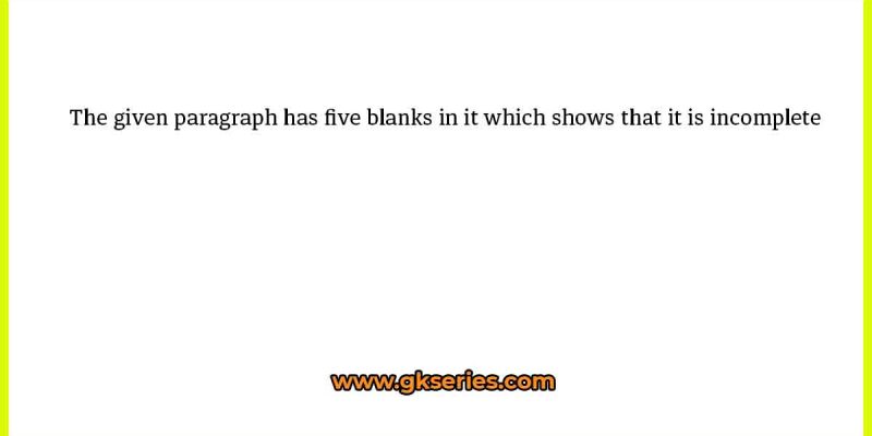 The given paragraph has five blanks in it which shows that it is incomplete