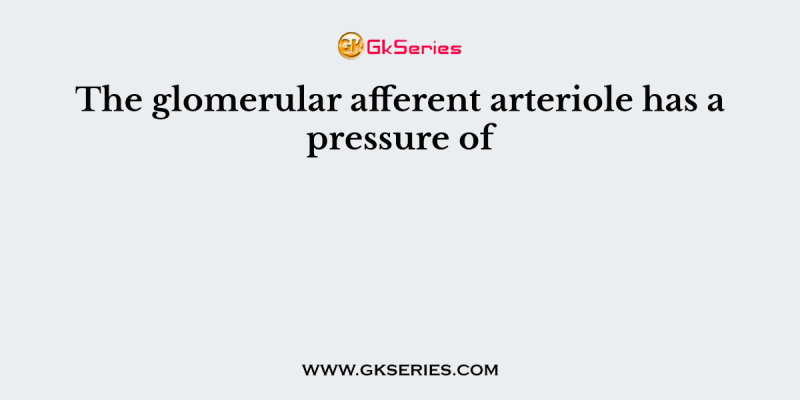 The glomerular afferent arteriole has a pressure of