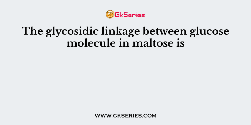The glycosidic linkage between glucose molecule in maltose is
