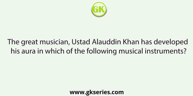 The great musician, Ustad Alauddin Khan has developed his aura in which of the following musical instruments?