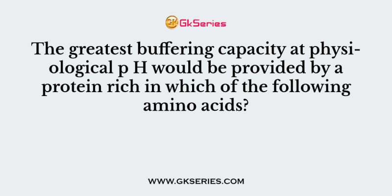 The greatest buffering capacity at physiological p H would be provided by a protein rich in which of the following amino acids?