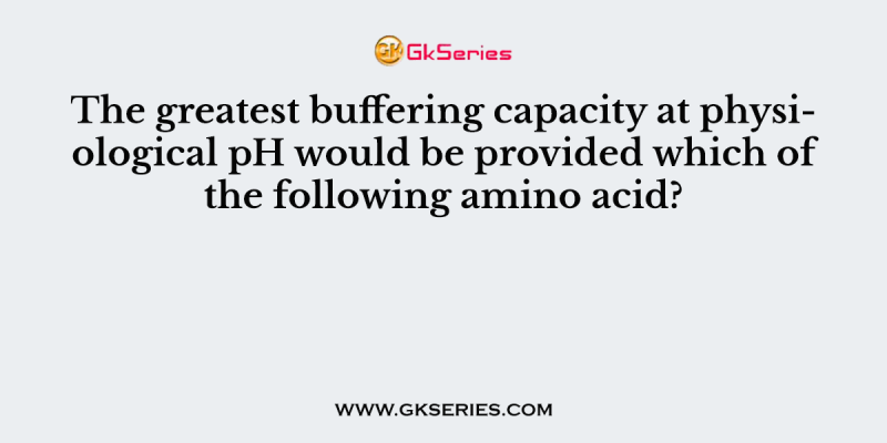 The greatest buffering capacity at physiological pH would be provided which of the following amino acid?