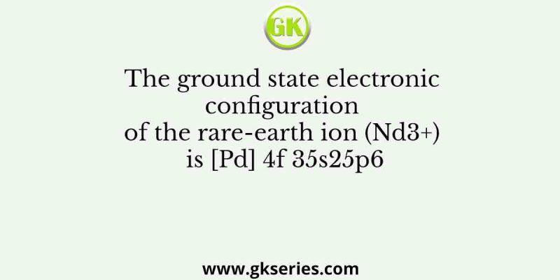 The ground state electronic configuration of the rare-earth ion (Nd3+) is [Pd] 4f 35s25p6