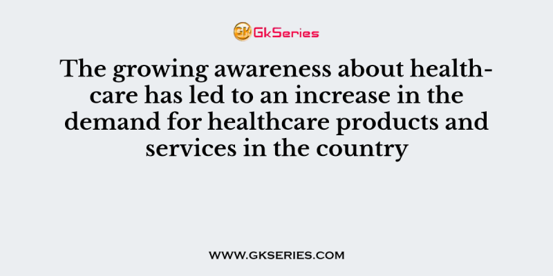 The growing awareness about healthcare has led to an increase in the demand for healthcare products and services in the country