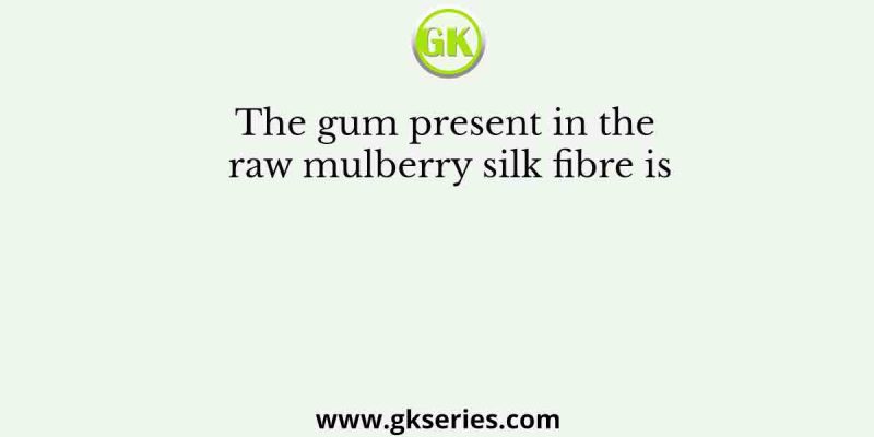The gum present in the raw mulberry silk fibre is