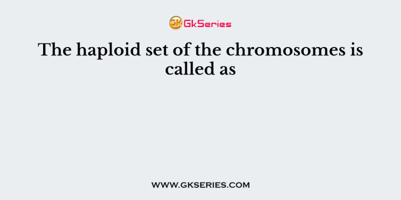 The haploid set of the chromosomes is called as
