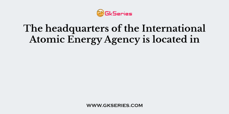 The headquarters of the International Atomic Energy Agency is located in