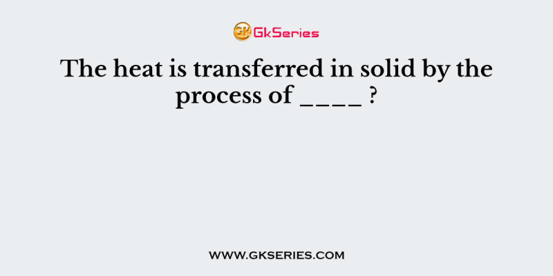 The heat is transferred in solid by the process of ____ ?