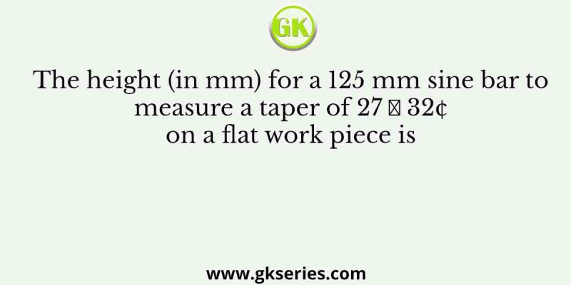 The height (in mm) for a 125 mm sine bar to measure a taper of 27 ̊ 32¢ on a flat work piece is