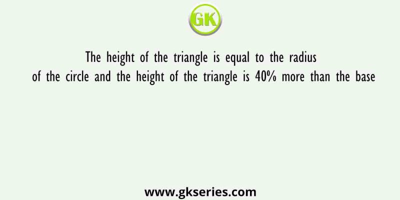 The height of the triangle is equal to the radius of the circle and the height of the triangle is 40% more than the base