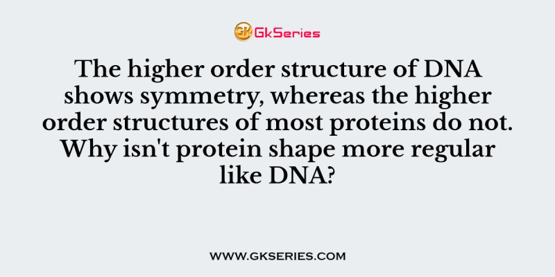The higher order structure of DNA shows symmetry, whereas the higher order structures of most proteins do not. Why isn’t protein shape more regular like DNA?