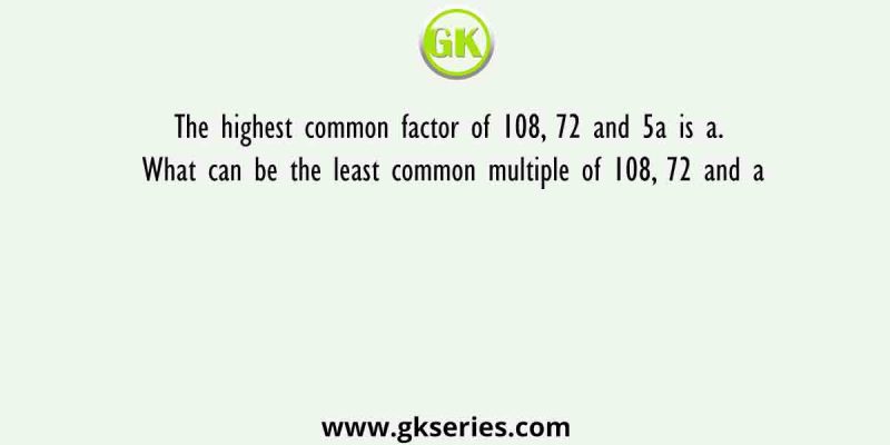 The highest common factor of 108, 72 and 5a is a. What can be the least common multiple of 108, 72 and a