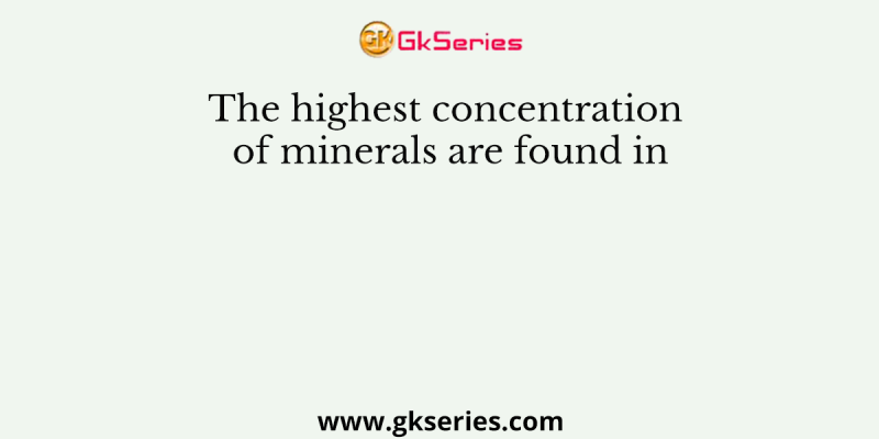 The highest concentration of minerals are found in