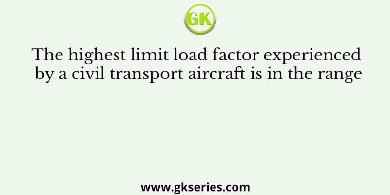 The highest limit load factor experienced by a civil transport aircraft is in the range