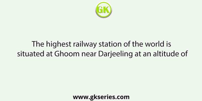 The highest railway station of the world is situated at Ghoom near Darjeeling at an altitude of