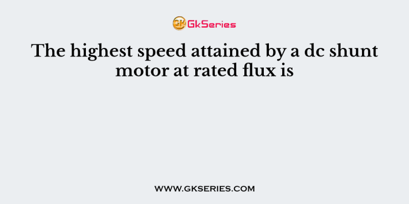The highest speed attained by a dc shunt motor at rated flux is