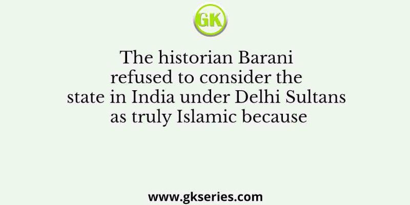 The historian Barani refused to consider the state in India under Delhi Sultans as truly Islamic because