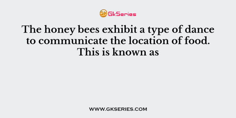 The honey bees exhibit a type of dance to communicate the location of food. This is known as