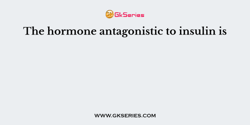 The hormone antagonistic to insulin is