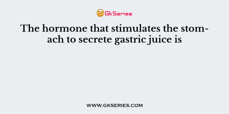 The hormone that stimulates the stomach to secrete gastric juice is