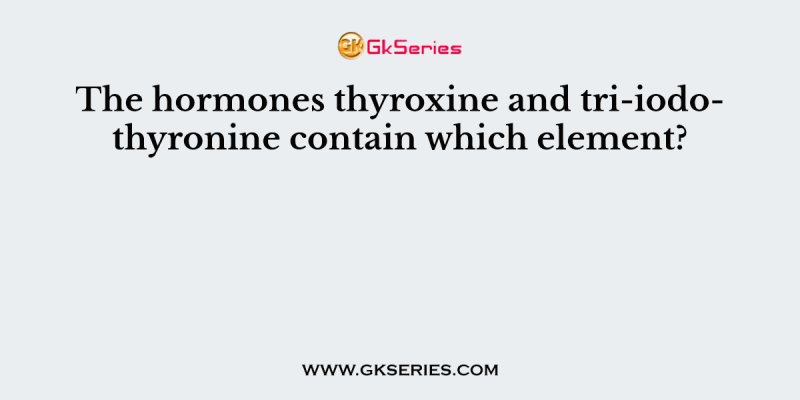 The hormones thyroxine and tri-iodothyronine contain which element?