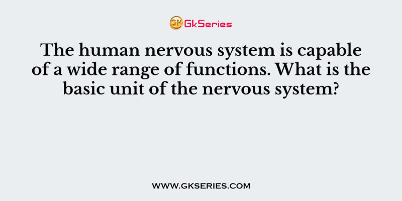 The human nervous system is capable of a wide range of functions. What is the basic unit of the nervous system?