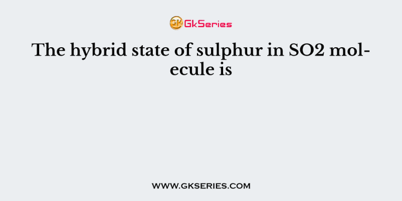 The hybrid state of sulphur in SO2 molecule is
