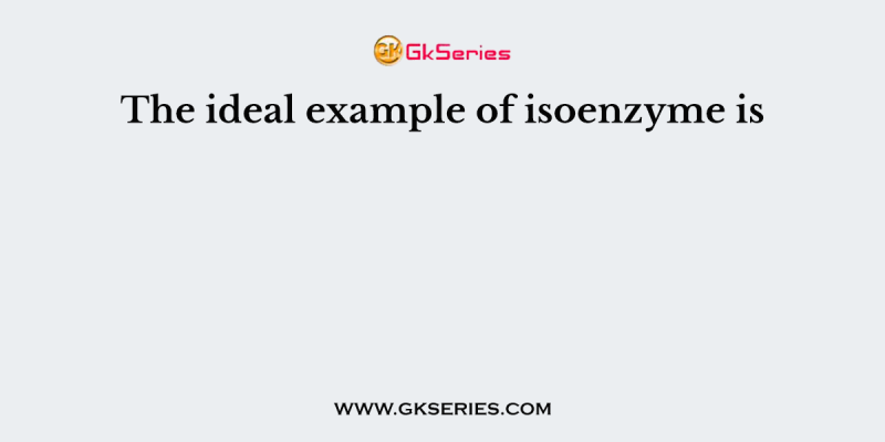 The ideal example of isoenzyme is