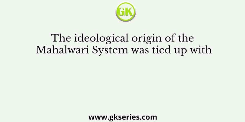 The ideological origin of the Mahalwari System was tied up with