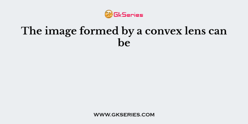 The image formed by a convex lens can be